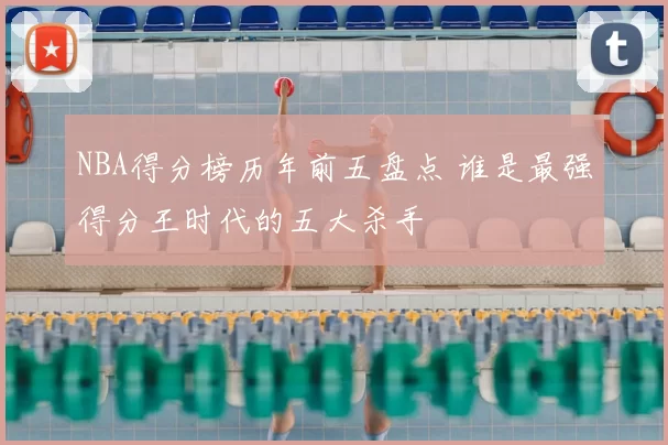 NBA得分榜历年前五盘点 谁是最强得分王时代的五大杀手