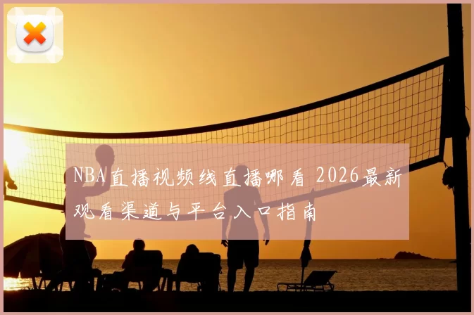 NBA直播视频线直播哪看 2026最新观看渠道与平台入口指南