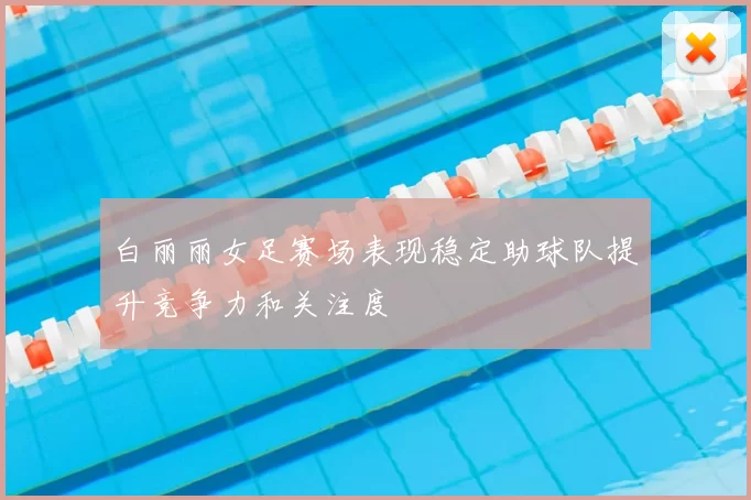 白丽丽女足赛场表现稳定助球队提升竞争力和关注度