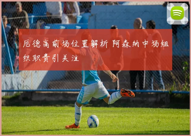 厄德高前场位置解析 阿森纳中场组织职责引关注