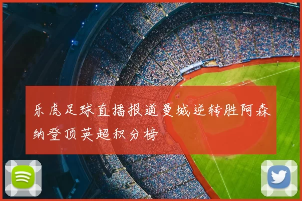 乐虎足球直播报道曼城逆转胜阿森纳登顶英超积分榜