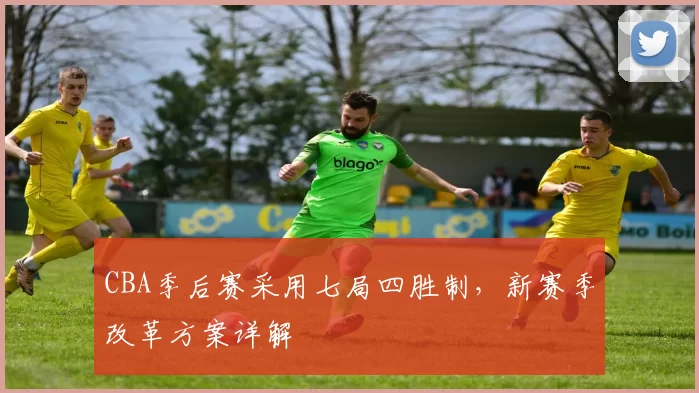 CBA季后赛采用七局四胜制，新赛季改革方案详解