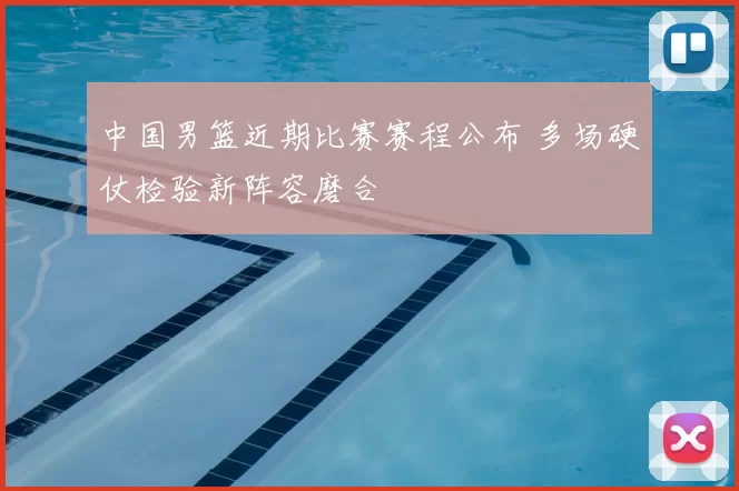 中国男篮近期比赛赛程公布 多场硬仗检验新阵容磨合