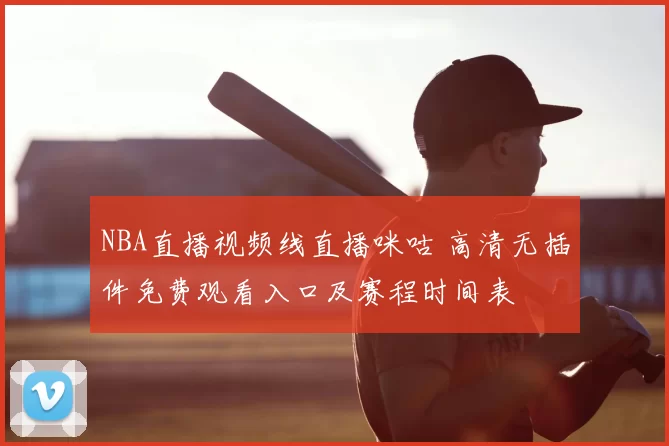 NBA直播视频线直播咪咕 高清无插件免费观看入口及赛程时间表