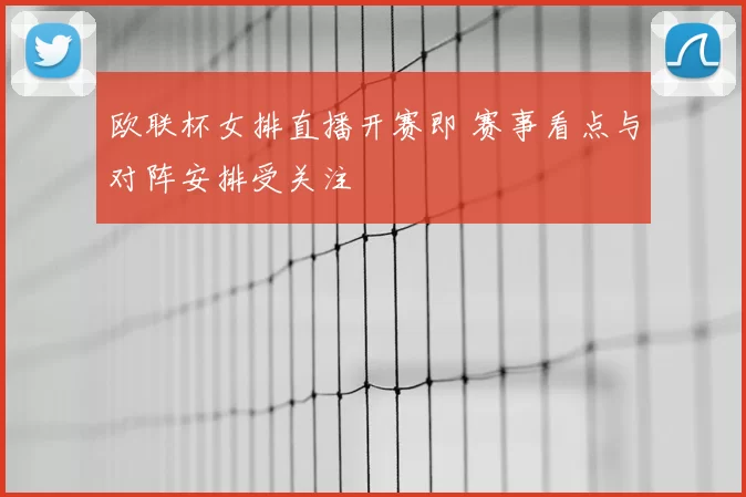 欧联杯女排直播开赛即 赛事看点与对阵安排受关注