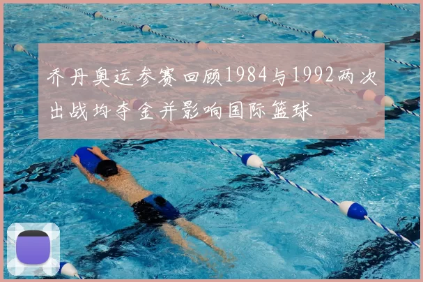 乔丹奥运参赛回顾1984与1992两次出战均夺金并影响国际篮球
