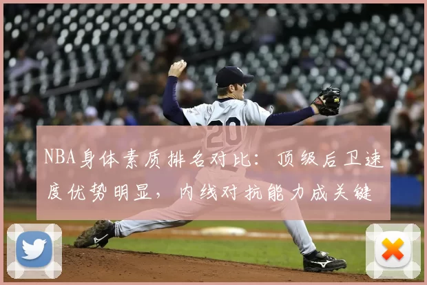 NBA身体素质排名对比：顶级后卫速度优势明显，内线对抗能力成关键差异