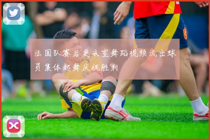 法国队赛后更衣室舞蹈视频流出球员集体起舞庆祝胜利