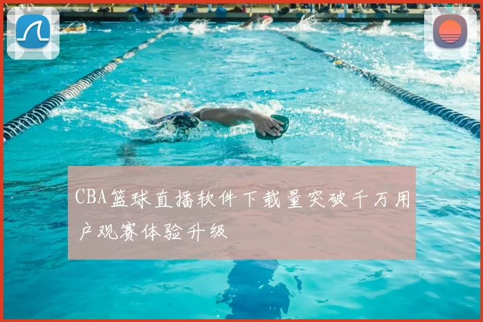 CBA篮球直播软件下载量突破千万用户观赛体验升级