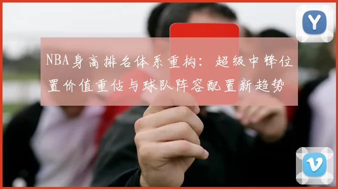 NBA身高排名体系重构：超级中锋位置价值重估与球队阵容配置新趋势
