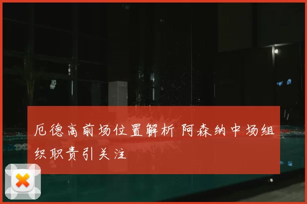 厄德高前场位置解析 阿森纳中场组织职责引关注