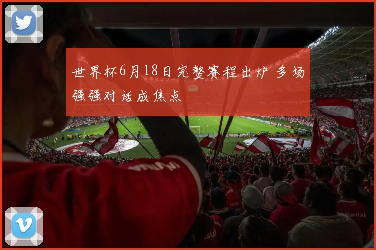 世界杯6月18日完整赛程出炉 多场强强对话成焦点