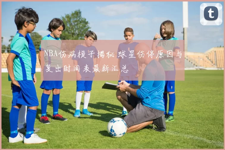 NBA伤病模子揭秘 球星伤停原因与复出时间表最新汇总