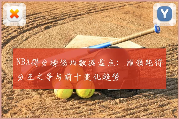 NBA得分榜场均数据盘点：谁领跑得分王之争与前十变化趋势