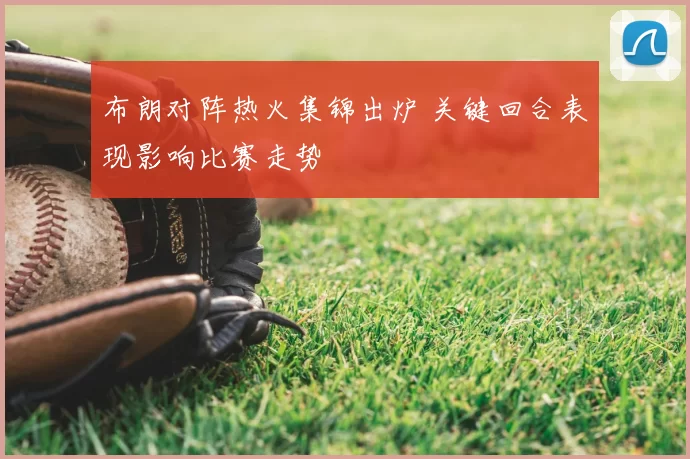 布朗对阵热火集锦出炉 关键回合表现影响比赛走势