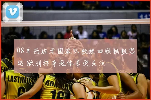 08年西班牙国家队教练回顾执教思路 欧洲杯夺冠体系受关注