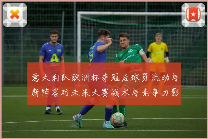 意大利队欧洲杯夺冠后球员流动与新阵容对未来大赛战术与竞争力影响