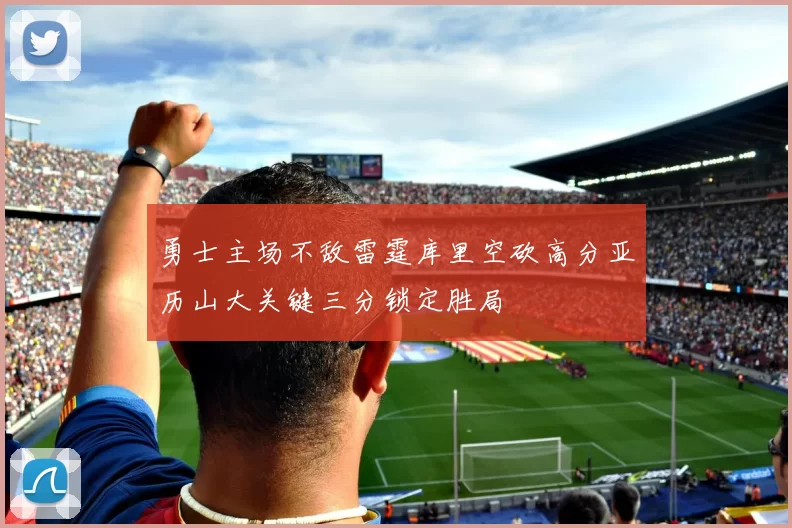 勇士主场不敌雷霆库里空砍高分亚历山大关键三分锁定胜局