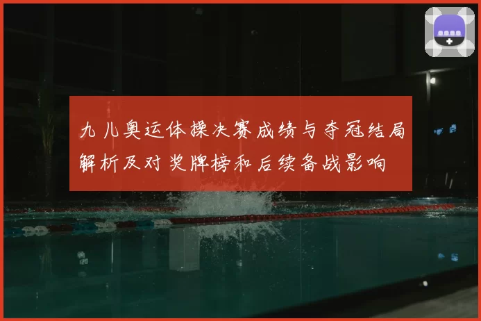 九儿奥运体操决赛成绩与夺冠结局解析及对奖牌榜和后续备战影响