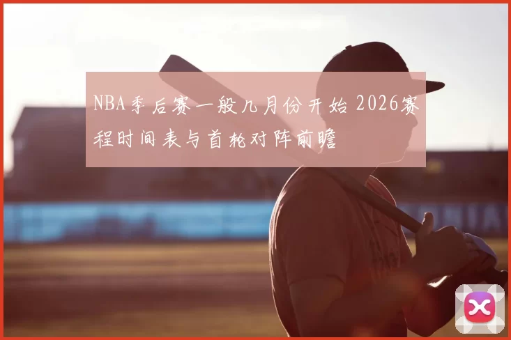 NBA季后赛一般几月份开始 2026赛程时间表与首轮对阵前瞻