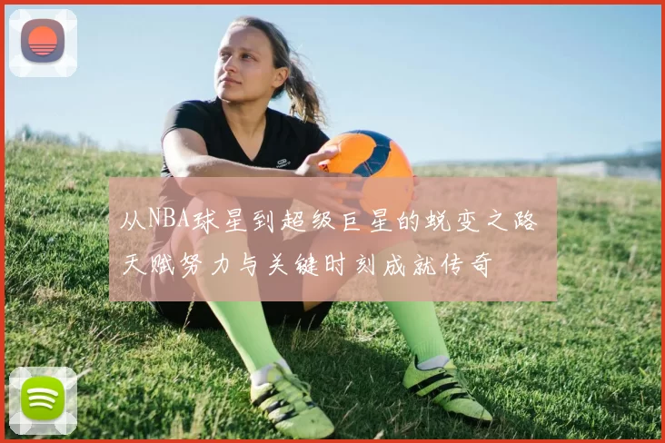 从NBA球星到超级巨星的蜕变之路 天赋努力与关键时刻成就传奇