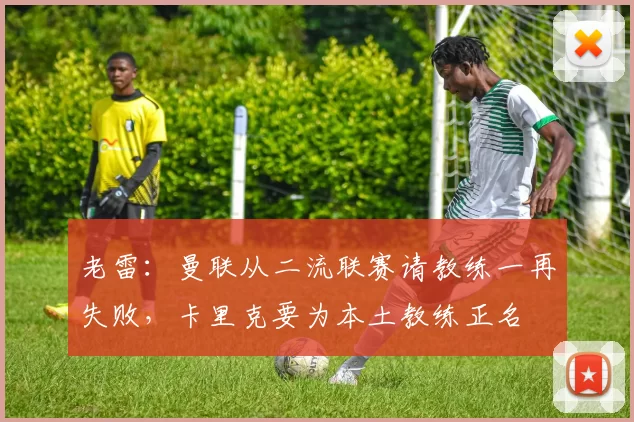 老雷：曼联从二流联赛请教练一再失败，卡里克要为本土教练正名