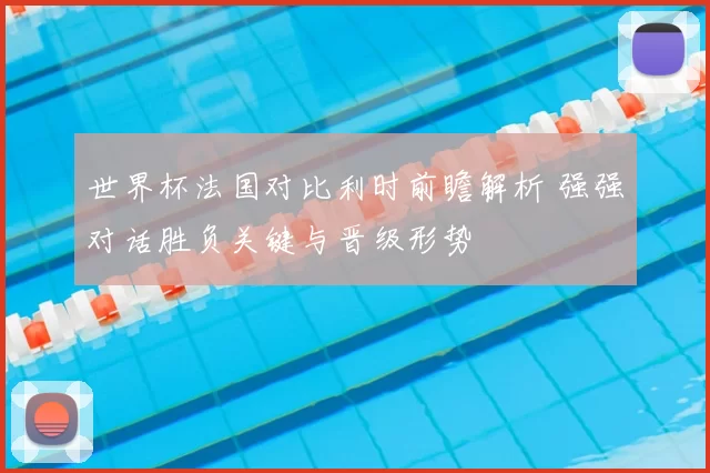 世界杯法国对比利时前瞻解析 强强对话胜负关键与晋级形势