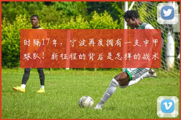 时隔17年,宁波再度拥有一支中甲球队!新征程的背后是怎样的战术与激情?