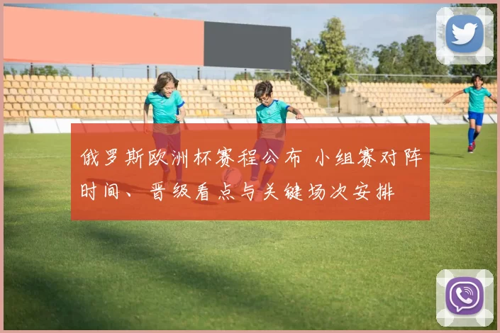 俄罗斯欧洲杯赛程公布 小组赛对阵时间、晋级看点与关键场次安排