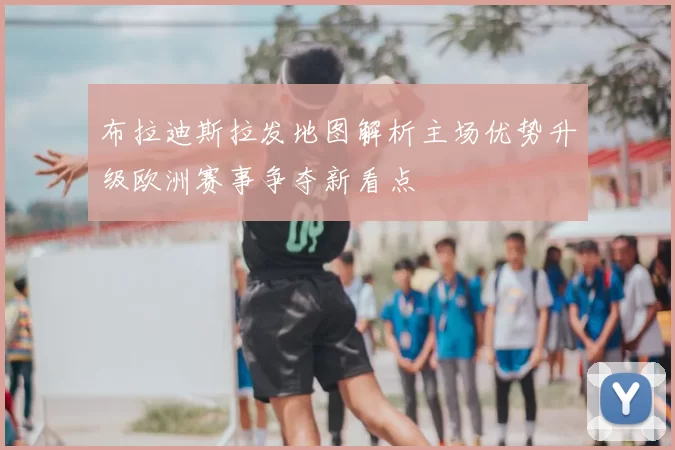 布拉迪斯拉发地图解析主场优势升级欧洲赛事争夺新看点