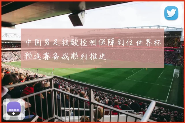 中国男足核酸检测保障到位世界杯预选赛备战顺利推进