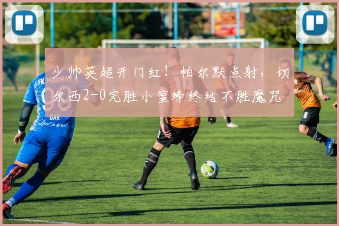 少帅英超开门红！帕尔默点射，切尔西2-0完胜小蜜蜂终结不胜魔咒