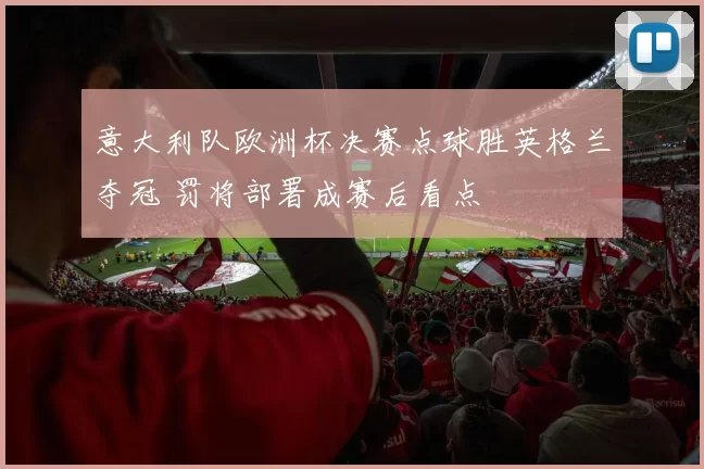 意大利队欧洲杯决赛点球胜英格兰夺冠 罚将部署成赛后看点