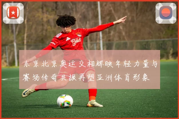 东京北京奥运交相辉映年轻力量与赛场传奇共振再塑亚洲体育形象