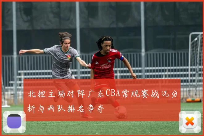 北控主场对阵广东CBA常规赛战况分析与两队排名争夺