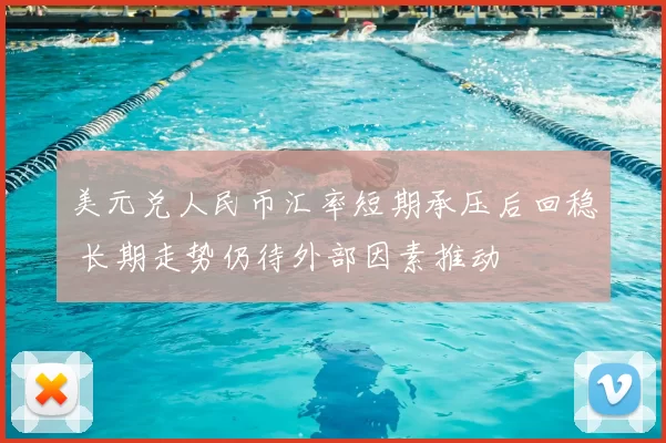 美元兑人民币汇率短期承压后回稳 长期走势仍待外部因素推动