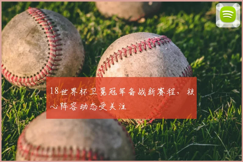 18世界杯卫冕冠军备战新赛程，核心阵容动态受关注