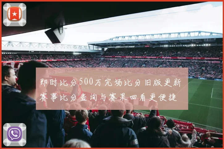 即时比分500万完场比分旧版更新 赛事比分查询与赛果回看更便捷