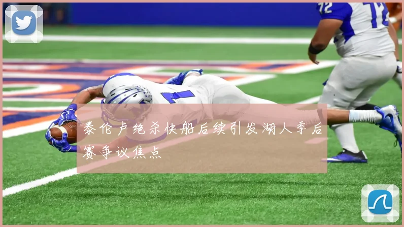 泰伦卢绝杀快船后续引发湖人季后赛争议焦点