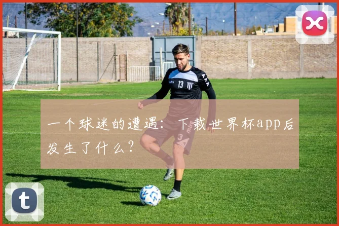 一个球迷的遭遇：下载世界杯app后发生了什么？