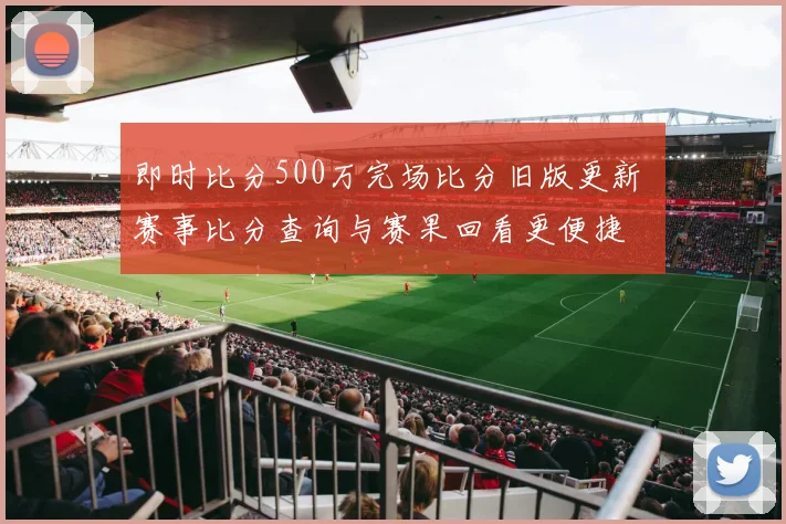 即时比分500万完场比分旧版更新 赛事比分查询与赛果回看更便捷