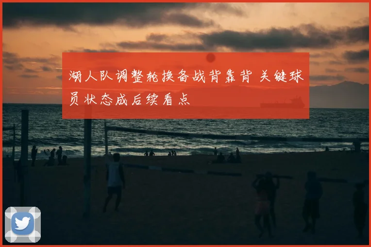 湖人队调整轮换备战背靠背 关键球员状态成后续看点