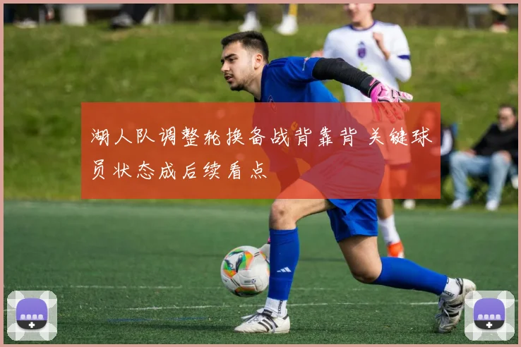 湖人队调整轮换备战背靠背 关键球员状态成后续看点