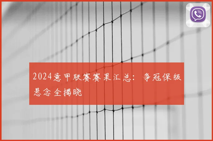 2024意甲联赛赛果汇总:争冠保级悬念全揭晓