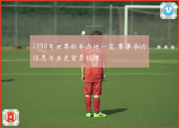 1990年世界杯举办地一览 赛事承办信息与历史背景梳理
