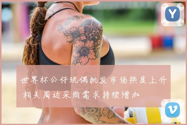世界杯公仔玩偶批发市场热度上升 相关周边采购需求持续增加