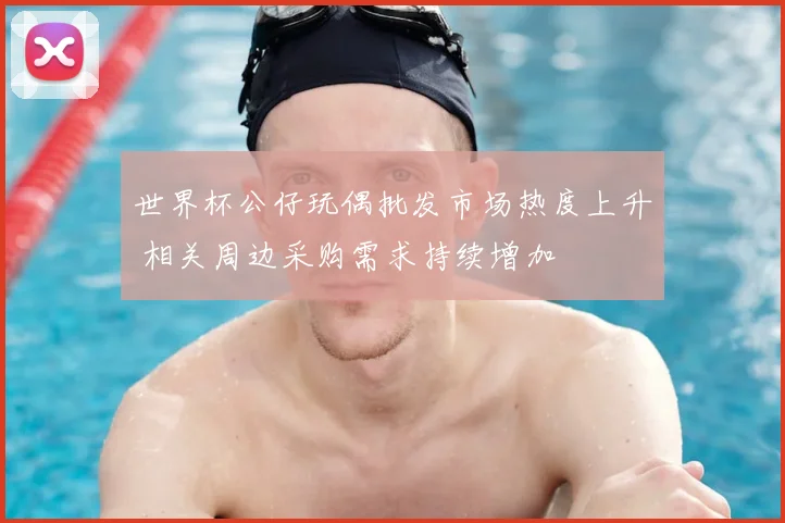 世界杯公仔玩偶批发市场热度上升 相关周边采购需求持续增加