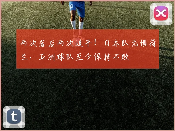 两次落后两次追平！日本队无惧荷兰，亚洲球队至今保持不败