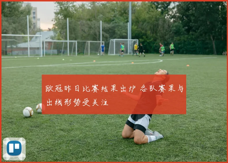 欧冠昨日比赛结果出炉 各队赛果与出线形势受关注