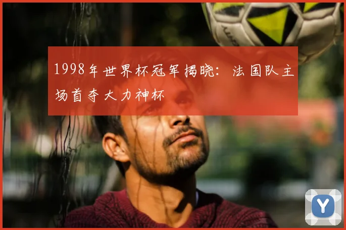 1998年世界杯冠军揭晓：法国队主场首夺大力神杯